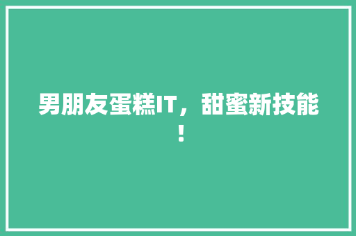男朋友蛋糕IT，甜蜜新技能！