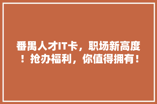 番禺人才IT卡，职场新高度！抢办福利，你值得拥有！