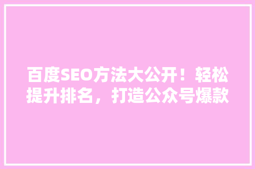 百度SEO方法大公开！轻松提升排名，打造公众号爆款！
