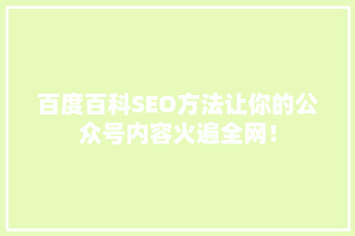 百度百科SEO方法让你的公众号内容火遍全网！