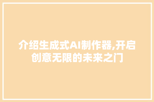 介绍生成式AI制作器,开启创意无限的未来之门 介绍生成式AI制作器,开启创意无限的未来之门 头条优化