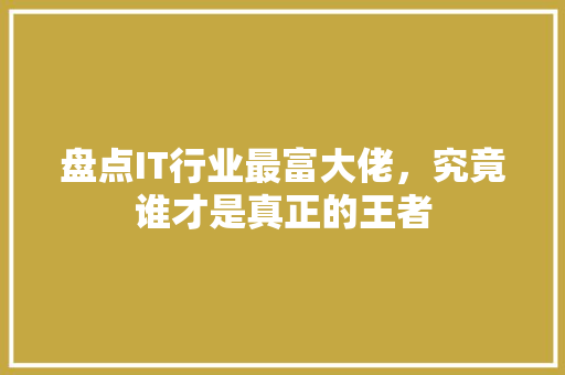 盘点IT行业最富大佬，究竟谁才是真正的王者