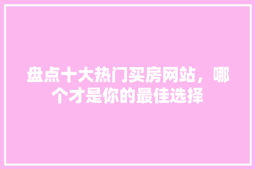 盘点十大热门买房网站，哪个才是你的最佳选择