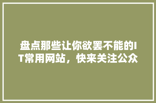 盘点那些让你欲罢不能的IT常用网站，快来关注公众号获取更多精彩！