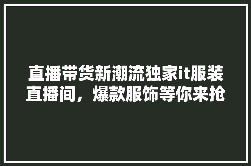 直播带货新潮流独家it服装直播间，爆款服饰等你来抢！ seo技术