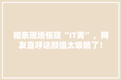 相亲现场惊现“IT男”，网友直呼这颜值太吸睛了！
