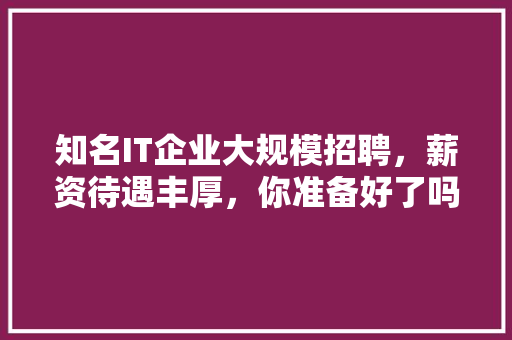 知名IT企业大规模招聘，薪资待遇丰厚，你准备好了吗