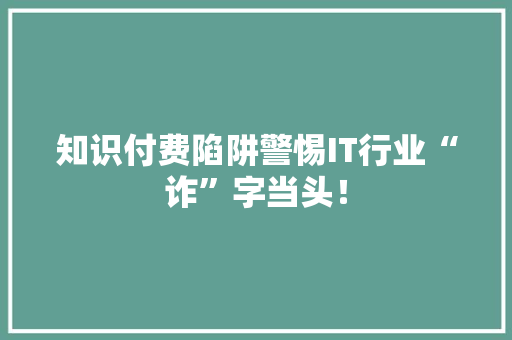 知识付费陷阱警惕IT行业“诈”字当头！ AI技术学习
