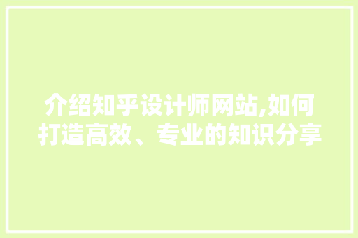 介绍知乎设计师网站,如何打造高效、专业的知识分享平台 介绍知乎设计师网站,如何打造高效、专业的知识分享平台 英文谷歌算法