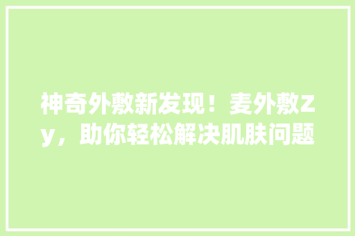 神奇外敷新发现！麦外敷Zy，助你轻松解决肌肤问题！ AI技术学习