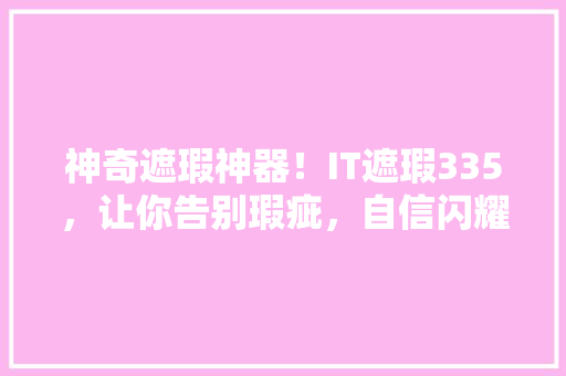 神奇遮瑕神器！IT遮瑕335，让你告别瑕疵，自信闪耀