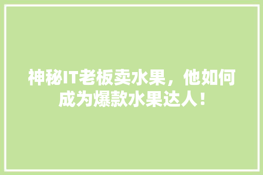 神秘IT老板卖水果，他如何成为爆款水果达人！