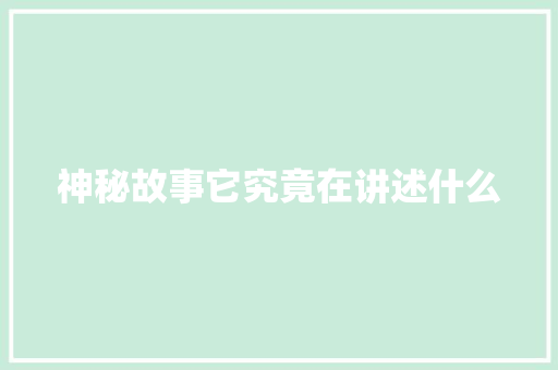 神秘故事它究竟在讲述什么 360搜优化