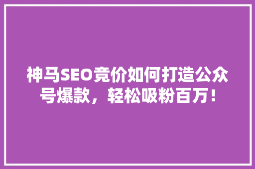 神马SEO竞价如何打造公众号爆款，轻松吸粉百万！ seo技术