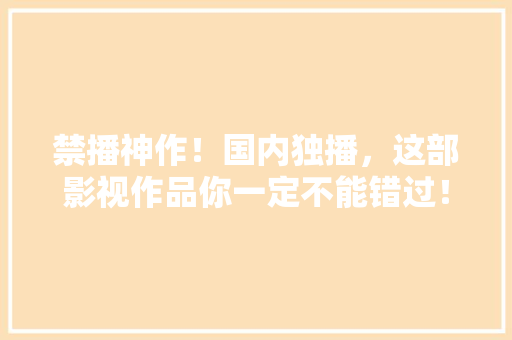 禁播神作！国内独播，这部影视作品你一定不能错过！