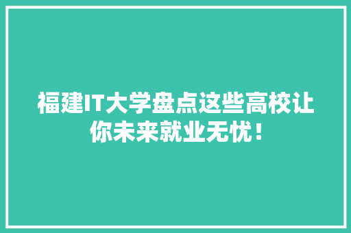 福建IT大学盘点这些高校让你未来就业无忧！