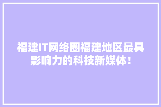 福建IT网络圈福建地区最具影响力的科技新媒体！