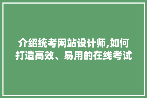 介绍统考网站设计师,如何打造高效、易用的在线考试平台 介绍统考网站设计师,如何打造高效、易用的在线考试平台 AI技术学习