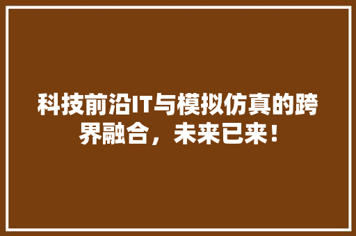 科技前沿IT与模拟仿真的跨界融合，未来已来！