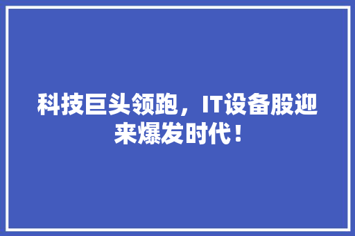 科技巨头领跑，IT设备股迎来爆发时代！