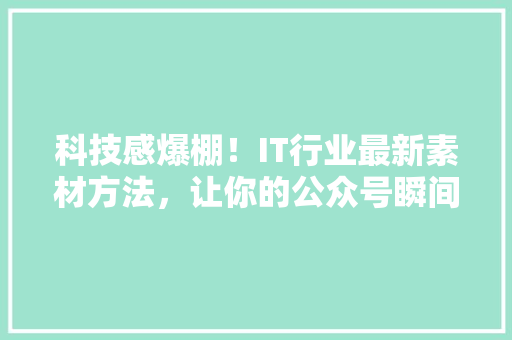 科技感爆棚!IT行业最新素材方法,让你的公众号瞬间吸粉! 网站开发 科技感爆棚!IT行业最新素材方法,让你的公众号瞬间吸粉! 网站开发