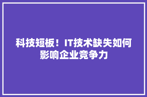 科技短板！IT技术缺失如何影响企业竞争力 网站开发