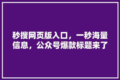 秒搜网页版入口，一秒海量信息，公众号爆款标题来了！