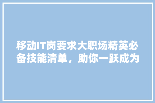 移动IT岗要求大职场精英必备技能清单，助你一跃成为行业红人！ AI技术学习