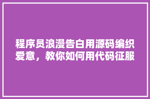 程序员浪漫告白用源码编织爱意，教你如何用代码征服心爱的人！