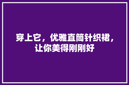 穿上它，优雅直筒针织裙，让你美得刚刚好