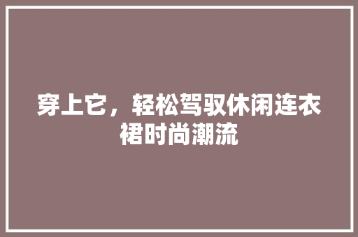 穿上它，轻松驾驭休闲连衣裙时尚潮流