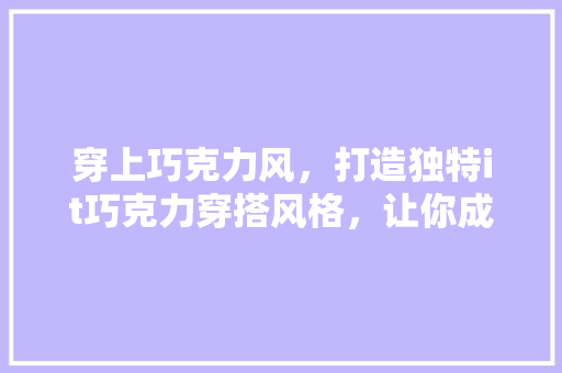 穿上巧克力风，打造独特it巧克力穿搭风格，让你成为时尚焦点！ 百度算法