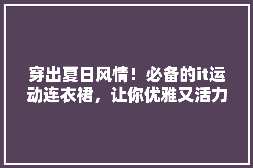 穿出夏日风情！必备的it运动连衣裙，让你优雅又活力四射！