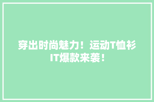穿出时尚魅力！运动T恤衫IT爆款来袭！
