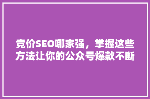 竞价SEO哪家强，掌握这些方法让你的公众号爆款不断 英文谷歌算法