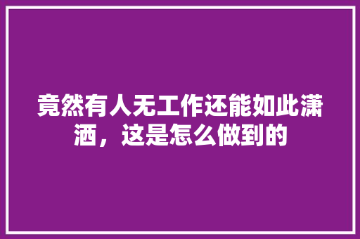 竟然有人无工作还能如此潇洒，这是怎么做到的