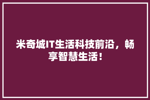 米奇城IT生活科技前沿，畅享智慧生活！