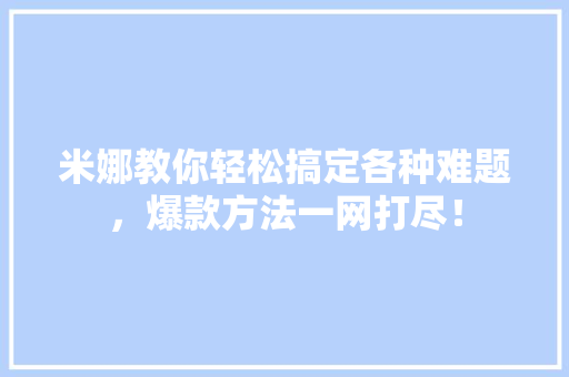 米娜教你轻松搞定各种难题，爆款方法一网打尽！