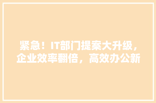 紧急！IT部门提案大升级，企业效率翻倍，高效办公新方法 英文谷歌算法
