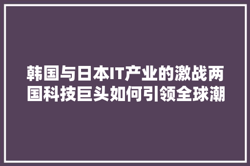 韩国与日本IT产业的激战两国科技巨头如何引领全球潮流 头条优化