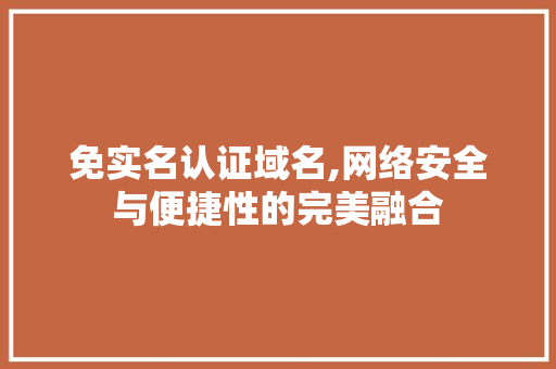 免实名认证域名,网络安全与便捷性的完美融合 搜狗优化 免实名认证域名,网络安全与便捷性的完美融合 免实名认证域名,网络安全与便捷性的完美融合 搜狗优化