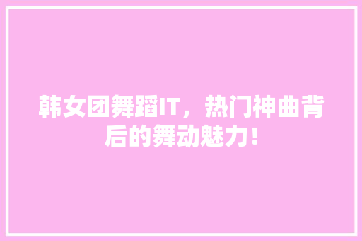 韩女团舞蹈IT，热门神曲背后的舞动魅力！ seo技术