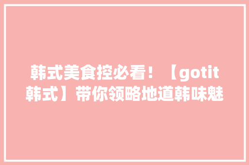 韩式美食控必看！【gotit韩式】带你领略地道韩味魅力！