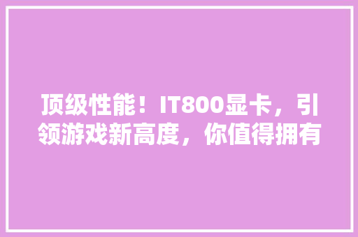 顶级性能！IT800显卡，引领游戏新高度，你值得拥有！
