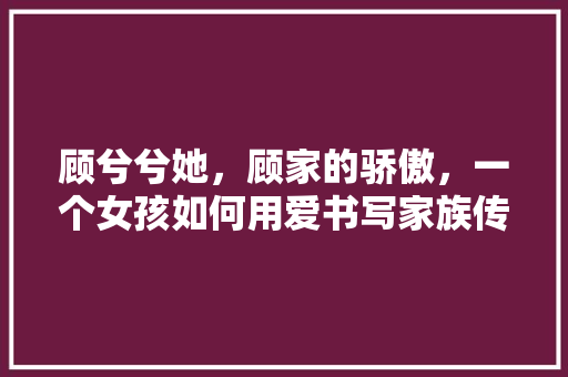 顾兮兮她，顾家的骄傲，一个女孩如何用爱书写家族传奇 英文谷歌算法