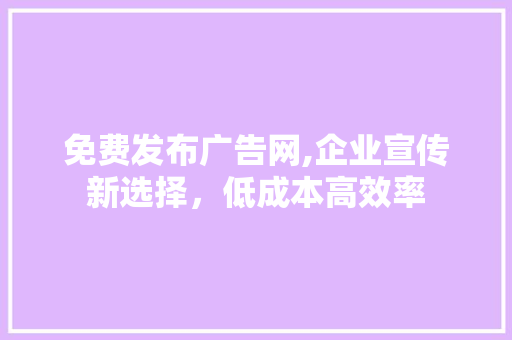 免费发布广告网,企业宣传新选择，低成本高效率 免费发布广告网,企业宣传新选择，低成本高效率 搜狗优化