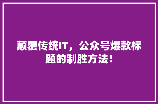 颠覆传统IT，公众号爆款标题的制胜方法！