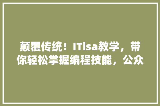 颠覆传统！ITisa教学，带你轻松掌握编程技能，公众号爆款来袭！ 搜狗优化