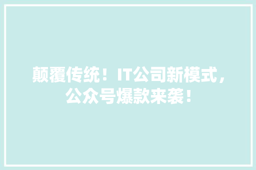 颠覆传统！IT公司新模式，公众号爆款来袭！