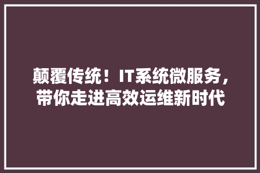 颠覆传统！IT系统微服务，带你走进高效运维新时代